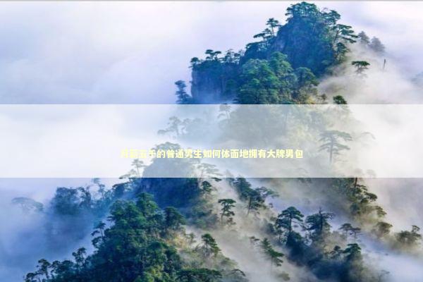 月薪五千的普通男生如何体面地拥有大牌男包 时尚用品