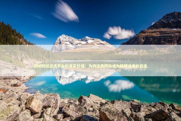 揭秘财经资讯平台的真实价值：为何这类网站成为精明读者的首选 股票财经